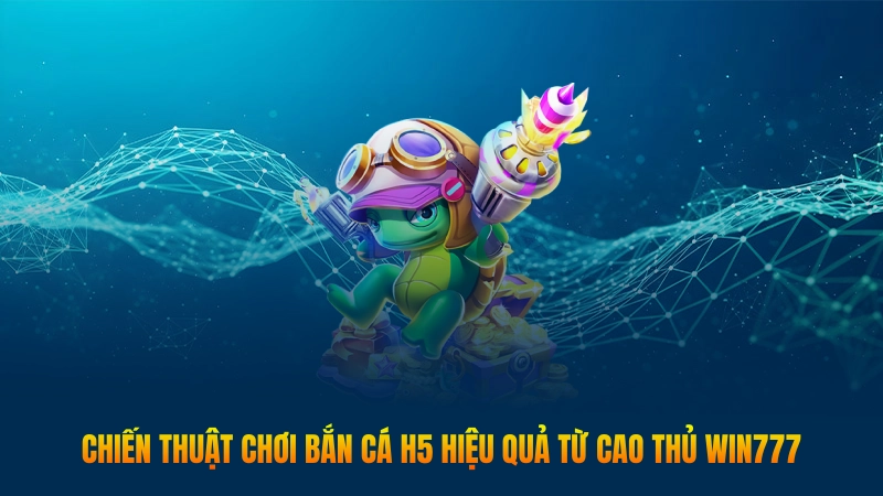 Bắn cá H5 – Game hot nhất năm 2025 bạn nên thử 3 Chiến thuật chơi bắn cá H5 hiệu quả từ cao thủ Win777