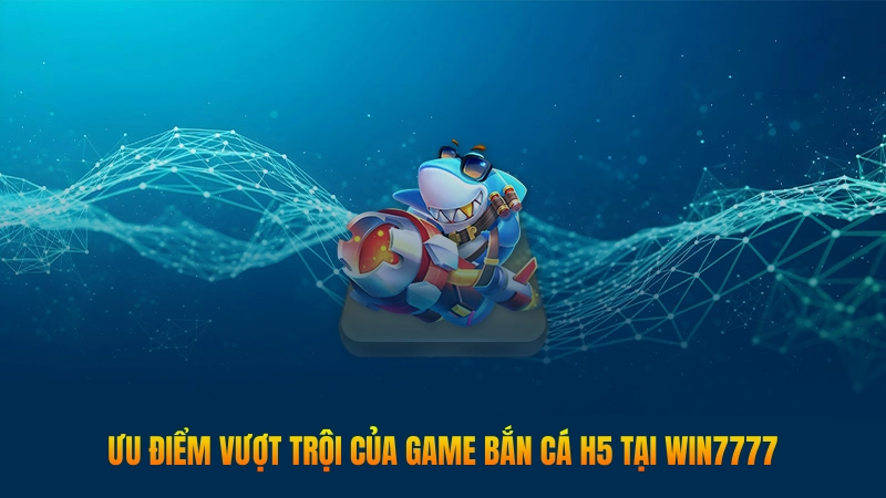 Bắn cá H5 – Game hot nhất năm 2025 bạn nên thử 2 Ưu điểm vượt trội của game bắn cá H5 tại Win777